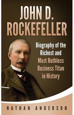 John D. Rockefeller: Biography of the Richest and Most Ruthless Business  Titan in History