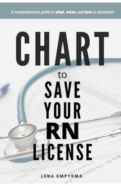 Chart to Save Your RN License: A Comprehensive Guide to What, When, and How to Document for Nurses - Lena Empyema