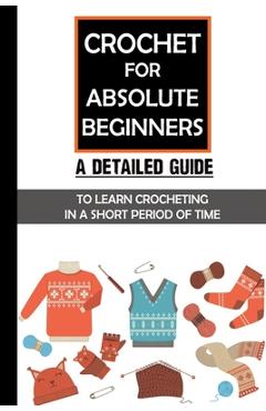 Crochet For Absolute Beginners: A Detailed Guide To Learn Crocheting In A Short Period Of Time: Crochet Set For Beginners - Gladis Mugford