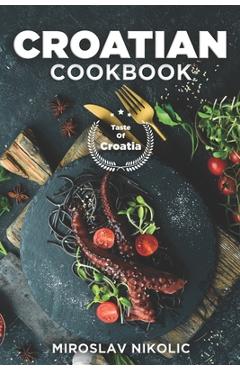 Croatian Cookbook: Get Your Taste Of Croatia With Easy and Delicious Recipes From Croatian Cuisine - Miroslav Nikolic