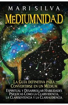 Mediumnidad: La guía definitiva para convertirse en un médium espiritual y desarrollar habilidades psíquicas como la clarividencia,