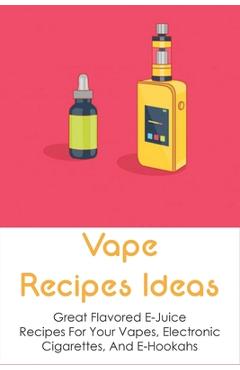 Vape Recipes Ideas: Great Flavored E-Juice Recipes For Your Vapes, Electronic Cigarettes, And E-Hookahs: Amazing E-Liquid Recipe - Hershel Amott