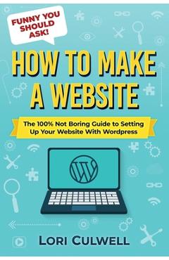 Funny You Should Ask: How to Make a Website: The 100% Not Boring Guide to Setting Up Your Website with Wordpress - Lori Culwell
