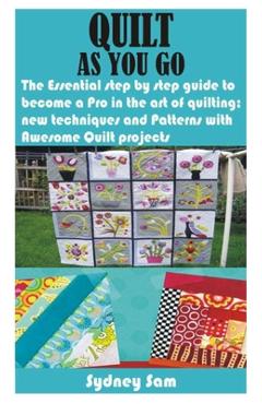 Quilt as You Go: The Essential step by step guide to become a Pro in the art of quilting; new techniques and Patterns with Awesome Quil - Sydney Sam