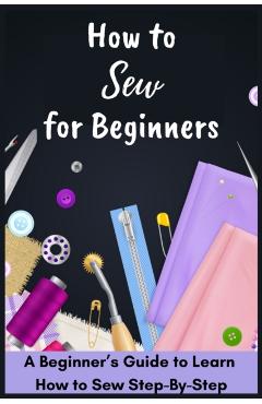 How to Sew for Beginners - A Beginner's Guide to Learn How to Sew Step-By-Step - David Fletcher