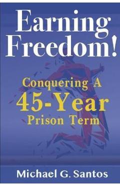Earning Freedom: Conquering a 45-Year Prison Term - Michael G. Santos