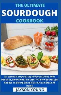 The Ultimate Sourdough Cookbook: An Essential Step By Step Foolproof Guide With Delicious, Nourishing And Easy-To-Follow Sourdough Recipes To Baking W - Jayson Young