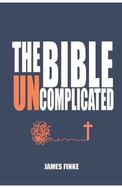 The Bible Uncomplicated: A Christian Business Case for Why We Believe - James Finke