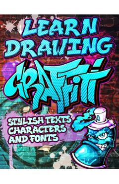 Learn Drawing Graffiti: Stylish Texts, Characters and Fonts: Urban Modern Artistic Expression - Step by step Illustrated Urban Street Art draw - Toshiko Takeda