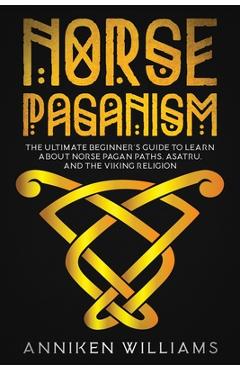 Norse Paganism: The Ultimate Beginner's Guide to Learn about Norse Pagan Paths, Asatru, and the Viking Religion - Anniken Williams