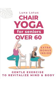 Chair Yoga for Seniors Over 60: A Guide to Revitalize Mind & Body with Gentle Exercise - Luna Lotus