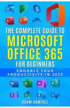 The Complete Guide to Microsoft Office 365 for Beginners: Enhance Your Productivity in 2023 - Ramirez Adam