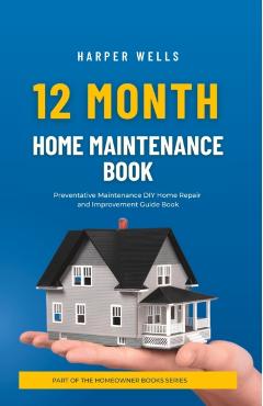 12 Month Home Maintenance Book: Preventative Maintenance DIY Home Repair and Improvement Guide Book - Harper Wells