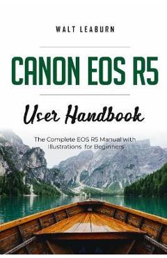 Canon EOS R5 User Handbook: The Complete EOS R5 Manual with Illustrations for Beginners - Walt Leaburn