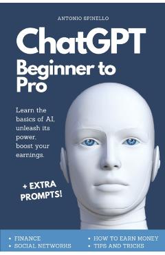 ChatGPT Beginner To Pro: Learn the Basics of AI, Unleash its Power, Boost Your Earnings. - Antonio Spinello