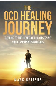 The OCD Healing Journey: Getting to the Heart of Our Obsessive and Compulsive Struggles - Mark Dejesus
