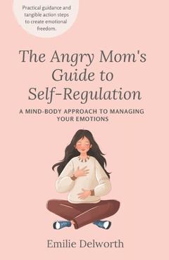 The Angry Mom\'s Guide to Self-Regulation: A Mind-Body Approach to Managing Your Emotions - Emilie Delworth