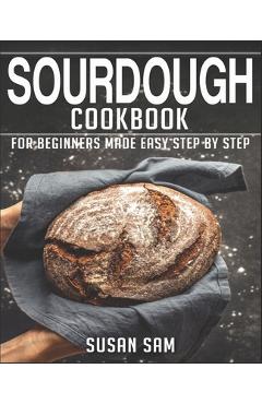 Sourdough Cookbook: Book 3, for Beginners Made Easy Step by Step
