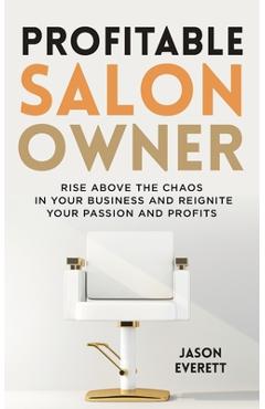 Profitable Salon Owner: Rise Above the Chaos In Your Business and Reignite Your Passion and Profits - Jason Everett
