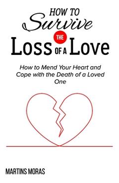 How to Survive the Loss of a Love: How to Mend Your Heart and Cope with the Death of a Loved One - Martins Moras