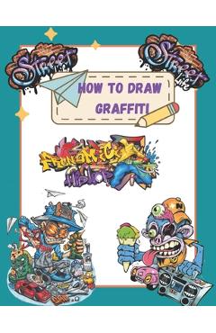 How To Draw Graffiti Characters: A Step By Step Graffiti Letter Art Book For Beginners - George Schott