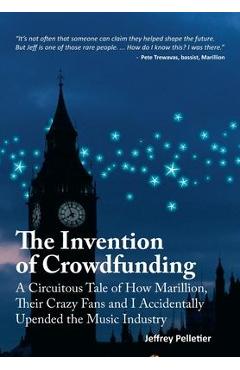 The Invention of Crowdfunding (A Circuitous Tale of How Marillion, Their Crazy Fans and I Accidentally Upended the Music Industry) - Jeffrey Pelletier