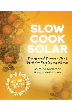 Slow Cook Solar: Sun-Baked Summer Meals Good for People and Planet - Lorraine Anderson