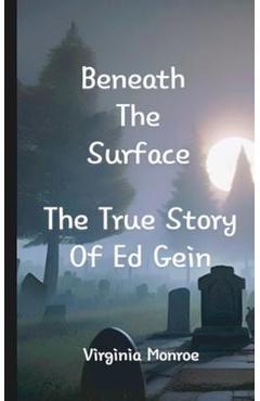 Beneath The Surface The True Story Of Ed Gein: The True Story Of Ed Gein - Virginia Monroe