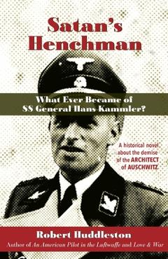 Satan\'s Henchman: What Ever Became of SS General Hans Kammler?: What Ever Became of SS General Hans Kammler? - Robert Huddleston