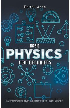 Basic Physics for Beginners: A Comprehensive Study Guide for the Self-Taught Scientist - Darrell Ason