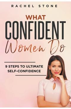 What Confident Women Do: 9 Steps To Ultimate Self-Confidence - Rachel Stone