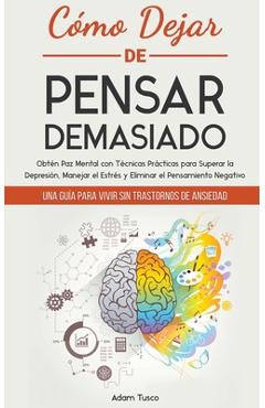 Cómo Dejar de Pensar Demasiado: Una Guía para Vivir sin Trastornos de Ansiedad. Obtén Paz Mental con Técnicas Prácticas para Superar la Depresión, Man - Adam Tusco
