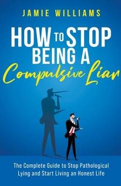 How To Stop Being a Compulsive Liar: The Complete Guide to Stop Pathological Lying and Start Living an Honest Life - Jamie Williams