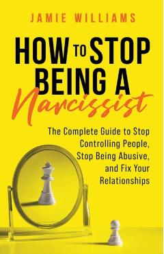 How to Stop Being a Narcissist: The Complete Guide to Stop Controlling People, Stop Being Abusive, and Fix Your Relationships - Jamie Williams