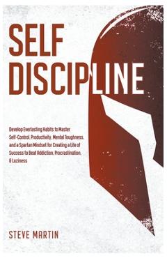 Self Discipline: Develop Everlasting Habits to Master Self-Control, Productivity, Mental Toughness, and a Spartan Mindset for Creating - Steve Martin