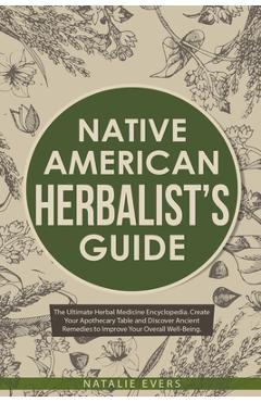 Native American\'s Herbalist\'s Guide: The Ultimate Herbal Medicine Encyclopedia. Create Your Apothecary Table and Discover Ancient Remedies to Improve - Natalie Evers