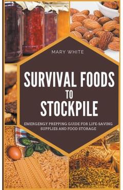 Survival Foods To Stockpile: Emergency Prepping Guide For Life-Saving Supplies And Food Storage - Mary White