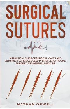 Surgical Sutures: A Practical Guide of Surgical Knots and Suturing Techniques Used in Emergency Rooms, Surgery, and General Medicine - Nathan Orwell