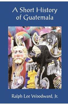 A Short History of Guatemala - Ralph Lee Woodward Jr