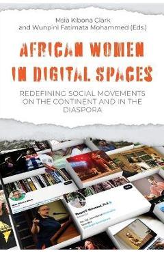African Women in Digital Spaces: Redefining Social Movements on the Continent and in the Diaspora: Redefining Social Movements on the Continent and in - Msia Kibona Clark Kibona Clark