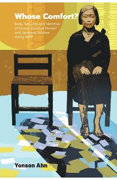 Whose Comfort?: Body, Sexuality and Identities of Korean \'Comfort Women\' and Japanese Soldiers during WWII - Yonson Ahn