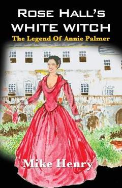 Rose Hall\'s White Witch: The Legend of Annie Palmer - Mike Henry