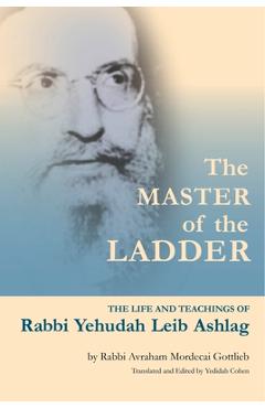 The Master of the Ladder: The Life and Teachings of Rabbi Yehudah Leib Ashlag - Yedidah Cohen