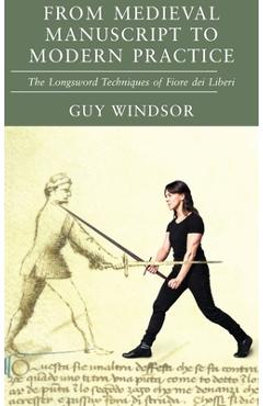From Medieval Manuscript to Modern Practice: The Longsword Techniques of Fiore dei Liberi - Guy Windsor