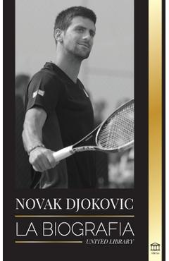 Novak Djokovic: La biografía del mejor tenista serbio y su vida de servir para ganar - United Library