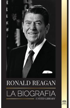 Ronald Reagan: La biografía - Una vida americana de radio, la guerra fría y la caída del imperio soviético - United Library