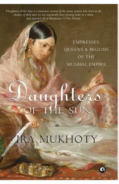 Daughters of the Sun: Empresses, Queens and Begums of the Mughal Empire - Ira Mukhoty