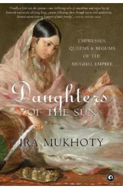 Daughters of the Sun: Empresses, Queens and Begums of the Mughal Empire - Ira Mukhoty