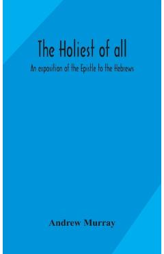 The holiest of all: an exposition of the Epistle to the Hebrews - Andrew Murray