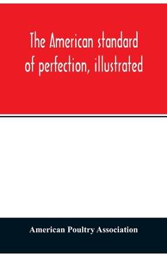 The American standard of perfection, illustrated. A complete description of all recognized varieties of fowls - American Poultry Association